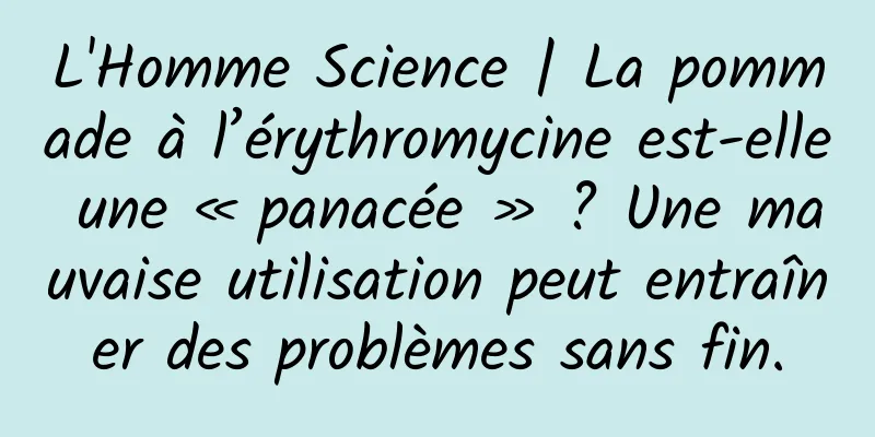 L'Homme Science | La pommade à l’érythromycine est-elle une « panacée » ? Une mauvaise utilisation peut entraîner des problèmes sans fin.