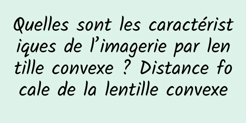 Quelles sont les caractéristiques de l’imagerie par lentille convexe ? Distance focale de la lentille convexe