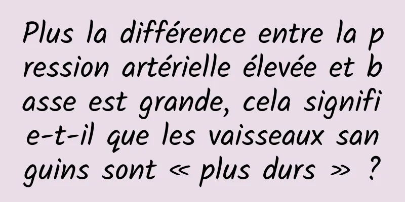 Plus la différence entre la pression artérielle élevée et basse est grande, cela signifie-t-il que les vaisseaux sanguins sont « plus durs » ?