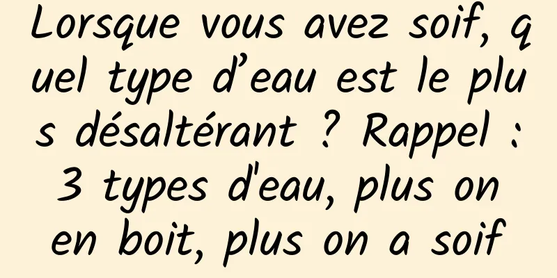 Lorsque vous avez soif, quel type d’eau est le plus désaltérant ? Rappel : 3 types d'eau, plus on en boit, plus on a soif