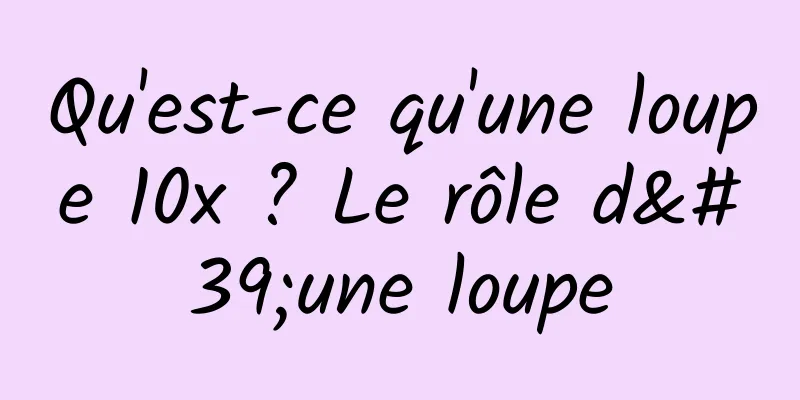 Qu'est-ce qu'une loupe 10x ? Le rôle d'une loupe