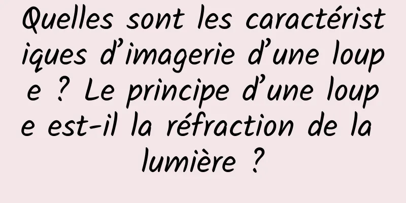 Quelles sont les caractéristiques d’imagerie d’une loupe ? Le principe d’une loupe est-il la réfraction de la lumière ?