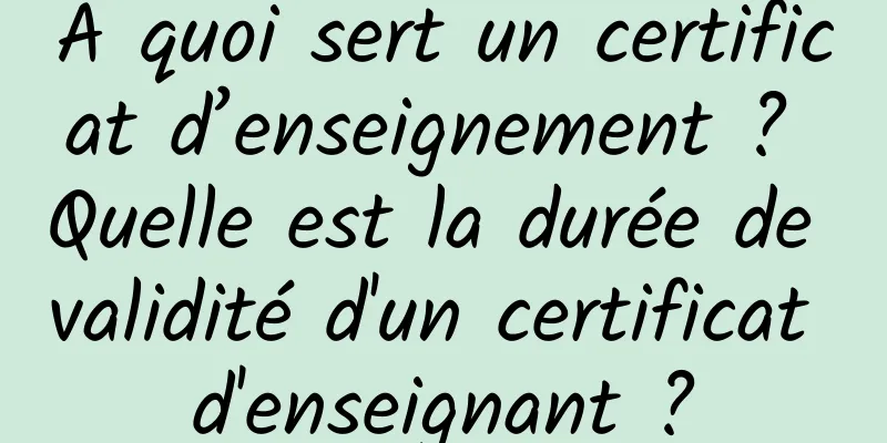 À quoi sert un certificat d’enseignement ? Quelle est la durée de validité d'un certificat d'enseignant ?