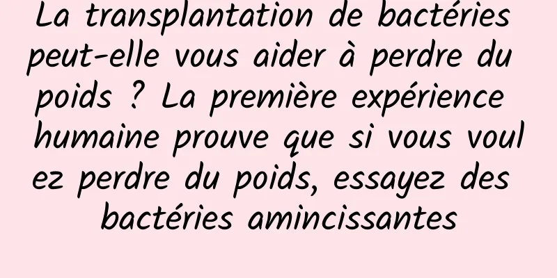 La transplantation de bactéries peut-elle vous aider à perdre du poids ? La première expérience humaine prouve que si vous voulez perdre du poids, essayez des bactéries amincissantes