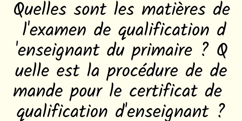 Quelles sont les matières de l'examen de qualification d'enseignant du primaire ? Quelle est la procédure de demande pour le certificat de qualification d'enseignant ?