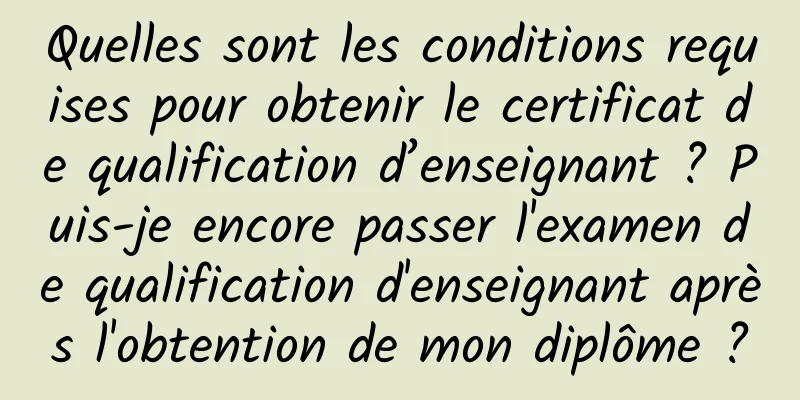 Quelles sont les conditions requises pour obtenir le certificat de qualification d’enseignant ? Puis-je encore passer l'examen de qualification d'enseignant après l'obtention de mon diplôme ?
