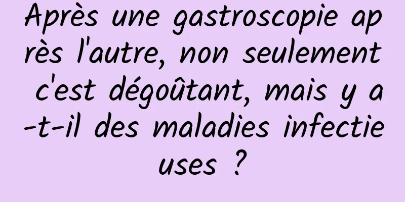 Après une gastroscopie après l'autre, non seulement c'est dégoûtant, mais y a-t-il des maladies infectieuses ?