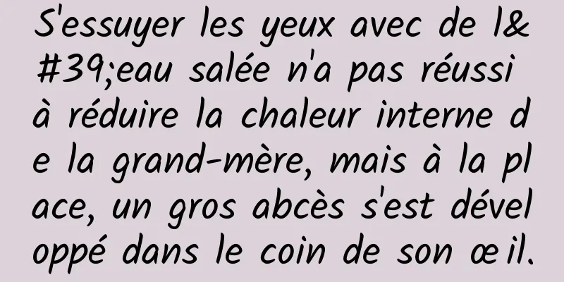 S'essuyer les yeux avec de l'eau salée n'a pas réussi à réduire la chaleur interne de la grand-mère, mais à la place, un gros abcès s'est développé dans le coin de son œil.