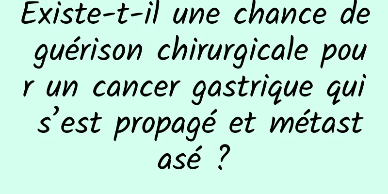 Existe-t-il une chance de guérison chirurgicale pour un cancer gastrique qui s’est propagé et métastasé ?