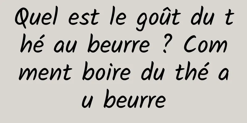 Quel est le goût du thé au beurre ? Comment boire du thé au beurre