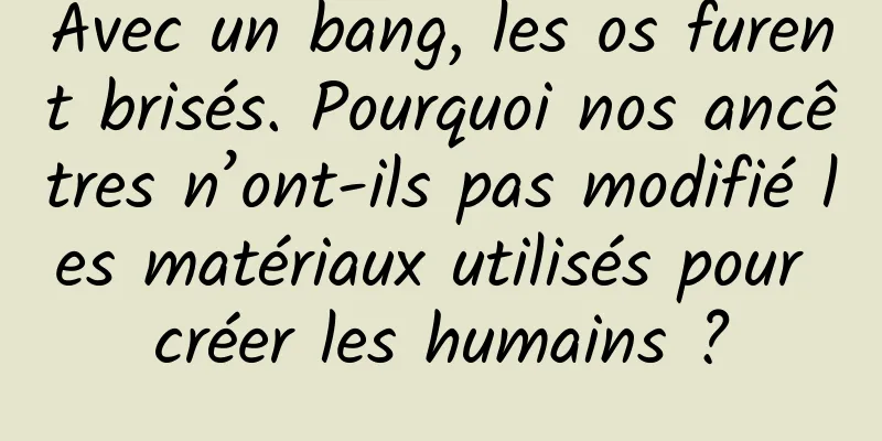 Avec un bang, les os furent brisés. Pourquoi nos ancêtres n’ont-ils pas modifié les matériaux utilisés pour créer les humains ?