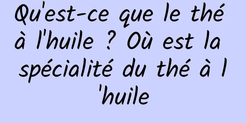 Qu'est-ce que le thé à l'huile ? Où est la spécialité du thé à l'huile
