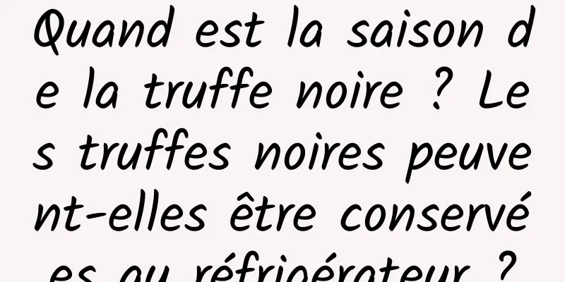 Quand est la saison de la truffe noire ? Les truffes noires peuvent-elles être conservées au réfrigérateur ?