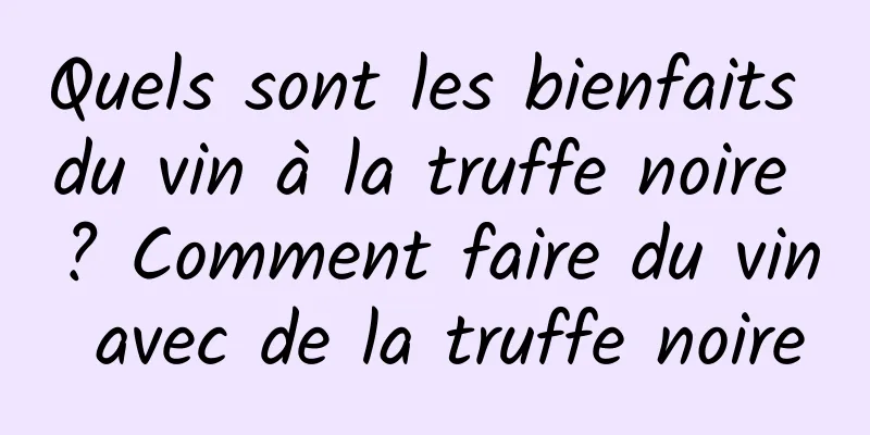 Quels sont les bienfaits du vin à la truffe noire ? Comment faire du vin avec de la truffe noire