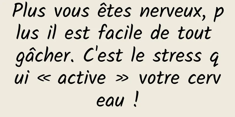 Plus vous êtes nerveux, plus il est facile de tout gâcher. C'est le stress qui « active » votre cerveau !
