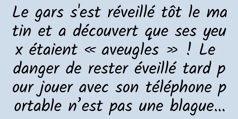 Le gars s'est réveillé tôt le matin et a découvert que ses yeux étaient « aveugles » ! Le danger de rester éveillé tard pour jouer avec son téléphone portable n’est pas une blague...