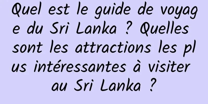 Quel est le guide de voyage du Sri Lanka ? Quelles sont les attractions les plus intéressantes à visiter au Sri Lanka ?