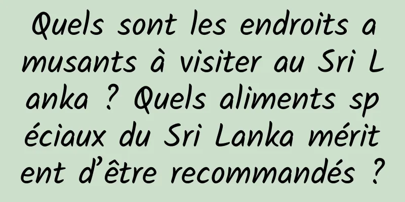Quels sont les endroits amusants à visiter au Sri Lanka ? Quels aliments spéciaux du Sri Lanka méritent d’être recommandés ?
