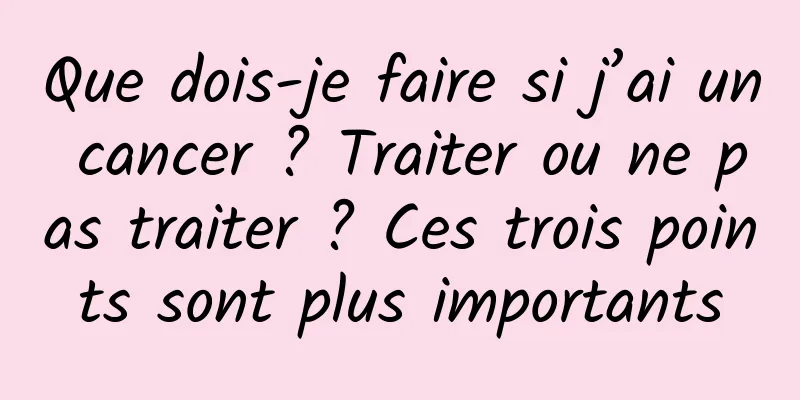 Que dois-je faire si j’ai un cancer ? Traiter ou ne pas traiter ? Ces trois points sont plus importants