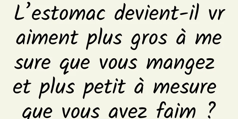 L’estomac devient-il vraiment plus gros à mesure que vous mangez et plus petit à mesure que vous avez faim ?