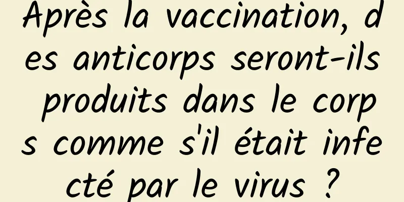 Après la vaccination, des anticorps seront-ils produits dans le corps comme s'il était infecté par le virus ?