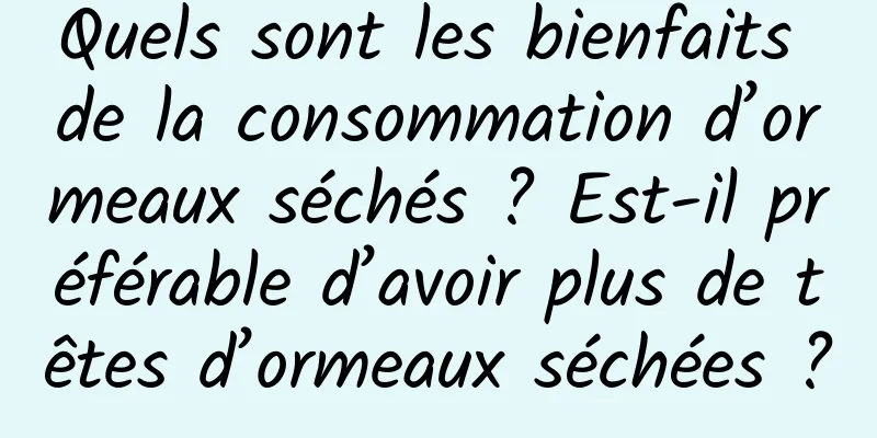 Quels sont les bienfaits de la consommation d’ormeaux séchés ? Est-il préférable d’avoir plus de têtes d’ormeaux séchées ?