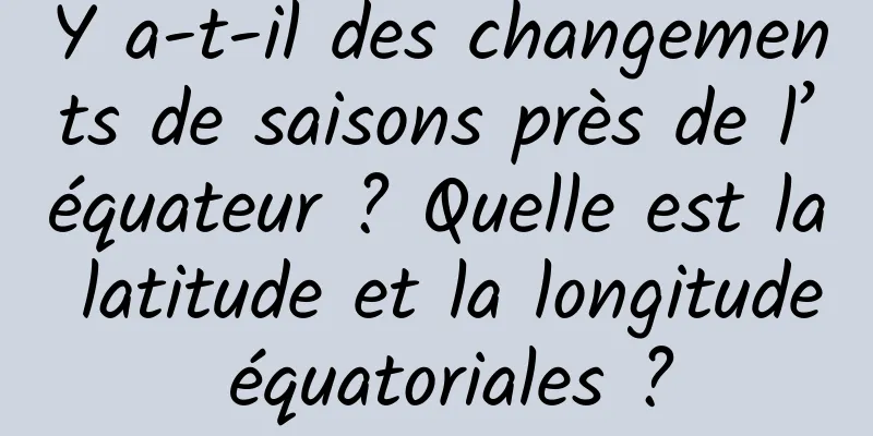 Y a-t-il des changements de saisons près de l’équateur ? Quelle est la latitude et la longitude équatoriales ?