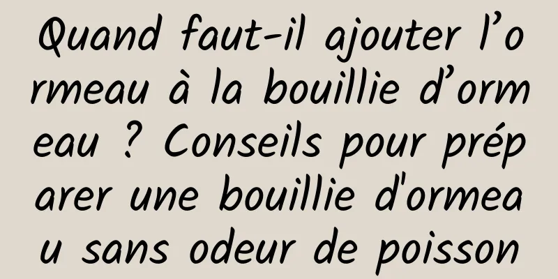 Quand faut-il ajouter l’ormeau à la bouillie d’ormeau ? Conseils pour préparer une bouillie d'ormeau sans odeur de poisson