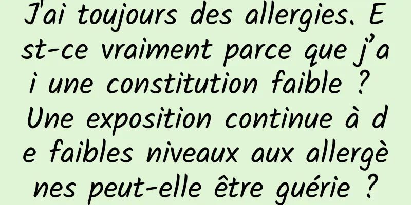 J'ai toujours des allergies. Est-ce vraiment parce que j’ai une constitution faible ? Une exposition continue à de faibles niveaux aux allergènes peut-elle être guérie ?