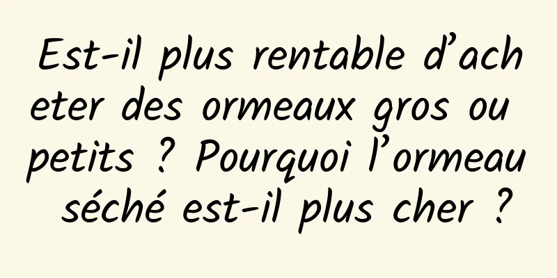 Est-il plus rentable d’acheter des ormeaux gros ou petits ? Pourquoi l’ormeau séché est-il plus cher ?
