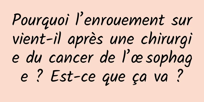 Pourquoi l’enrouement survient-il après une chirurgie du cancer de l’œsophage ? Est-ce que ça va ?