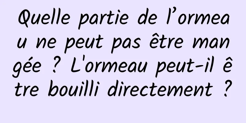 Quelle partie de l’ormeau ne peut pas être mangée ? L'ormeau peut-il être bouilli directement ?