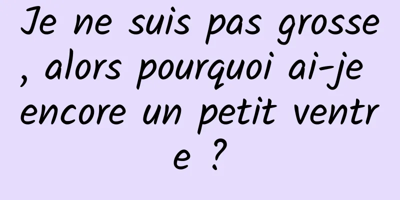 Je ne suis pas grosse, alors pourquoi ai-je encore un petit ventre ?