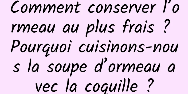 Comment conserver l’ormeau au plus frais ? Pourquoi cuisinons-nous la soupe d’ormeau avec la coquille ?