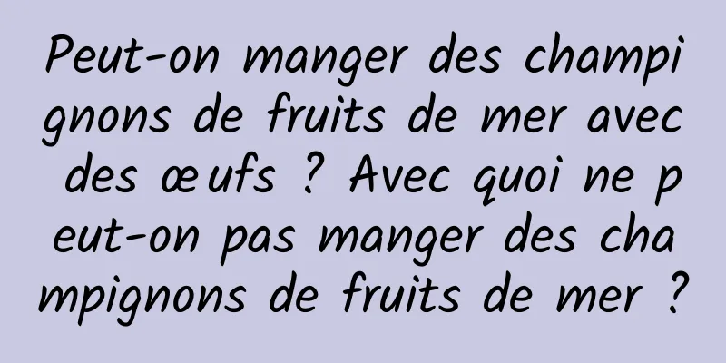 Peut-on manger des champignons de fruits de mer avec des œufs ? Avec quoi ne peut-on pas manger des champignons de fruits de mer ?