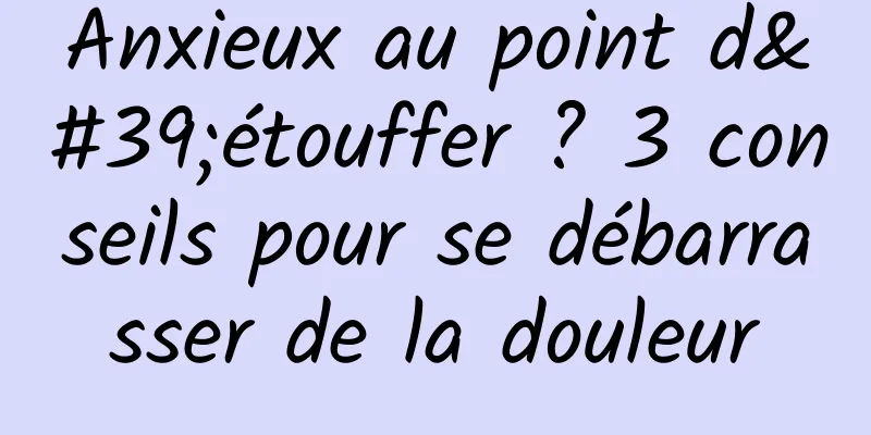 Anxieux au point d'étouffer ? 3 conseils pour se débarrasser de la douleur
