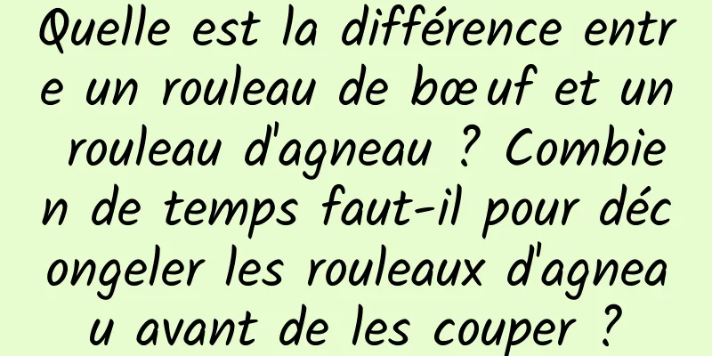 Quelle est la différence entre un rouleau de bœuf et un rouleau d'agneau ? Combien de temps faut-il pour décongeler les rouleaux d'agneau avant de les couper ?