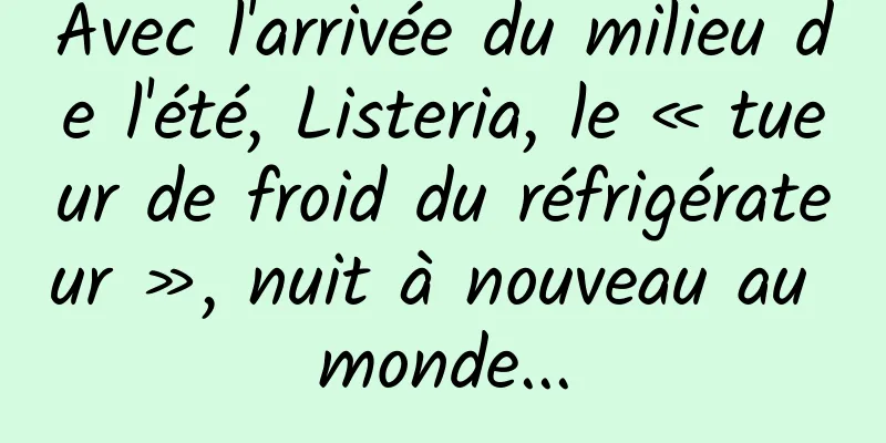 Avec l'arrivée du milieu de l'été, Listeria, le « tueur de froid du réfrigérateur », nuit à nouveau au monde...