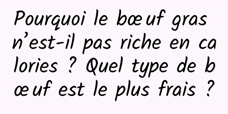 Pourquoi le bœuf gras n’est-il pas riche en calories ? Quel type de bœuf est le plus frais ?