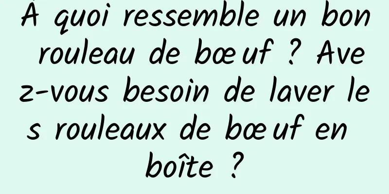 À quoi ressemble un bon rouleau de bœuf ? Avez-vous besoin de laver les rouleaux de bœuf en boîte ?