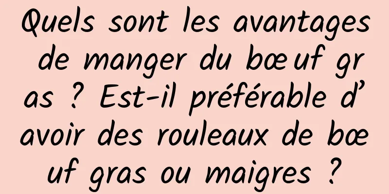 Quels sont les avantages de manger du bœuf gras ? Est-il préférable d’avoir des rouleaux de bœuf gras ou maigres ?