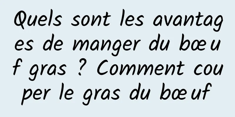 Quels sont les avantages de manger du bœuf gras ? Comment couper le gras du bœuf