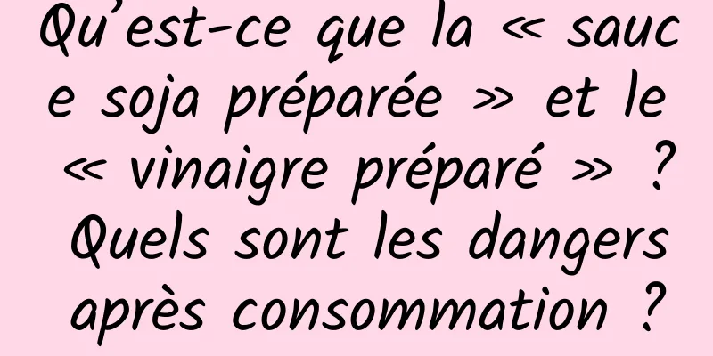 Qu’est-ce que la « sauce soja préparée » et le « vinaigre préparé » ? Quels sont les dangers après consommation ?