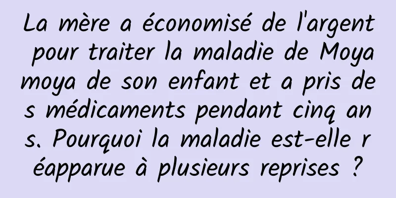 La mère a économisé de l'argent pour traiter la maladie de Moyamoya de son enfant et a pris des médicaments pendant cinq ans. Pourquoi la maladie est-elle réapparue à plusieurs reprises ?