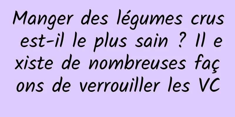 Manger des légumes crus est-il le plus sain ? Il existe de nombreuses façons de verrouiller les VC