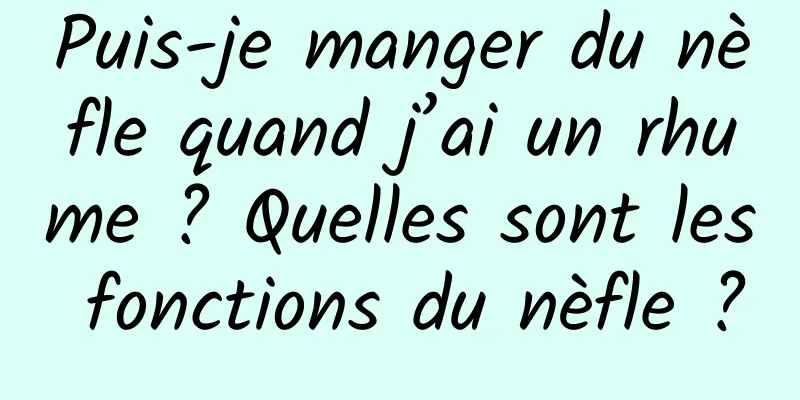 Puis-je manger du nèfle quand j’ai un rhume ? Quelles sont les fonctions du nèfle ?