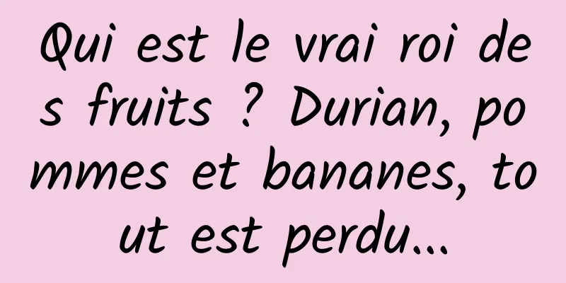Qui est le vrai roi des fruits ? Durian, pommes et bananes, tout est perdu...