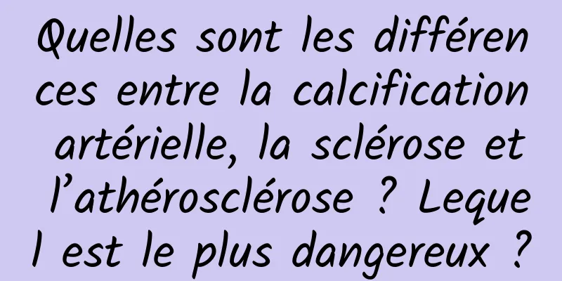 Quelles sont les différences entre la calcification artérielle, la sclérose et l’athérosclérose ? Lequel est le plus dangereux ?