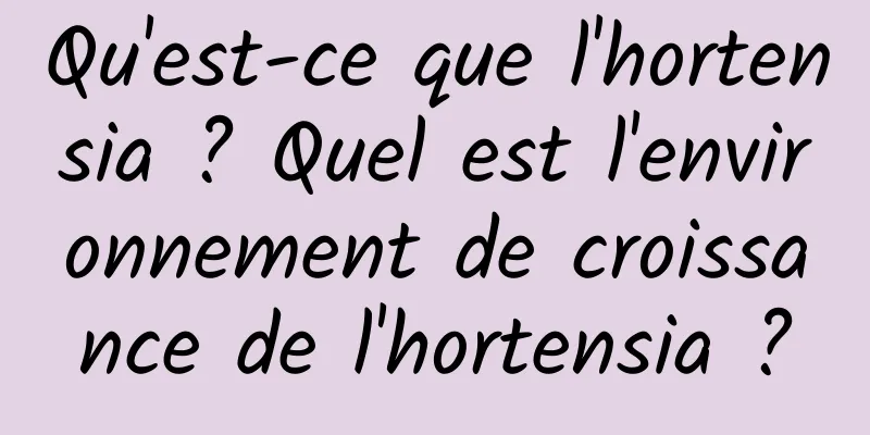 Qu'est-ce que l'hortensia ? Quel est l'environnement de croissance de l'hortensia ?