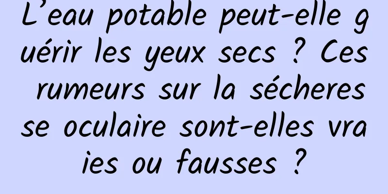 L’eau potable peut-elle guérir les yeux secs ? Ces rumeurs sur la sécheresse oculaire sont-elles vraies ou fausses ?